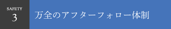 safety3 万全のアフターフォロー体制